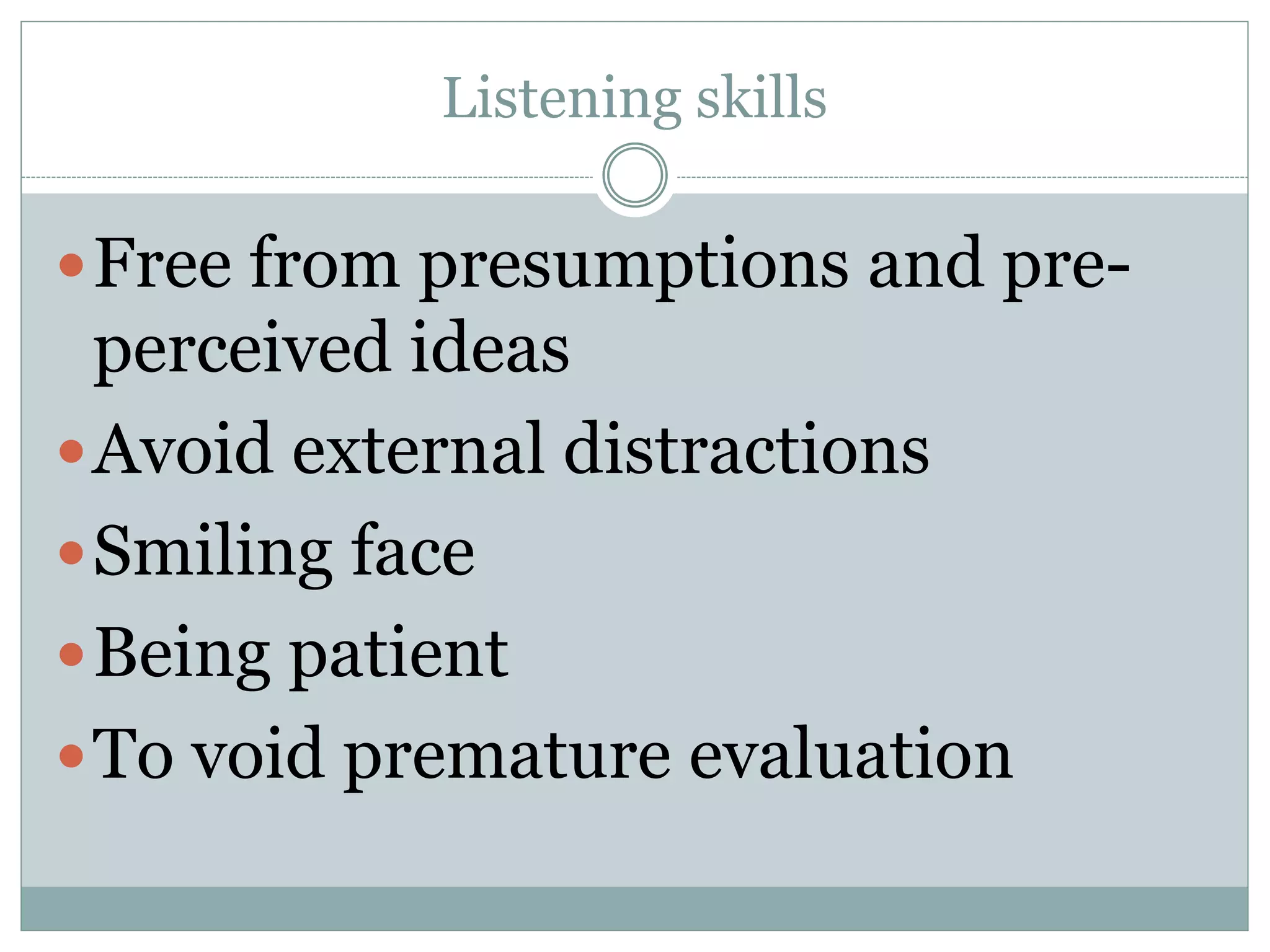 Listening skills
Free from presumptions and pre-
perceived ideas
Avoid external distractions
Smiling face
Being patient
To void premature evaluation
 