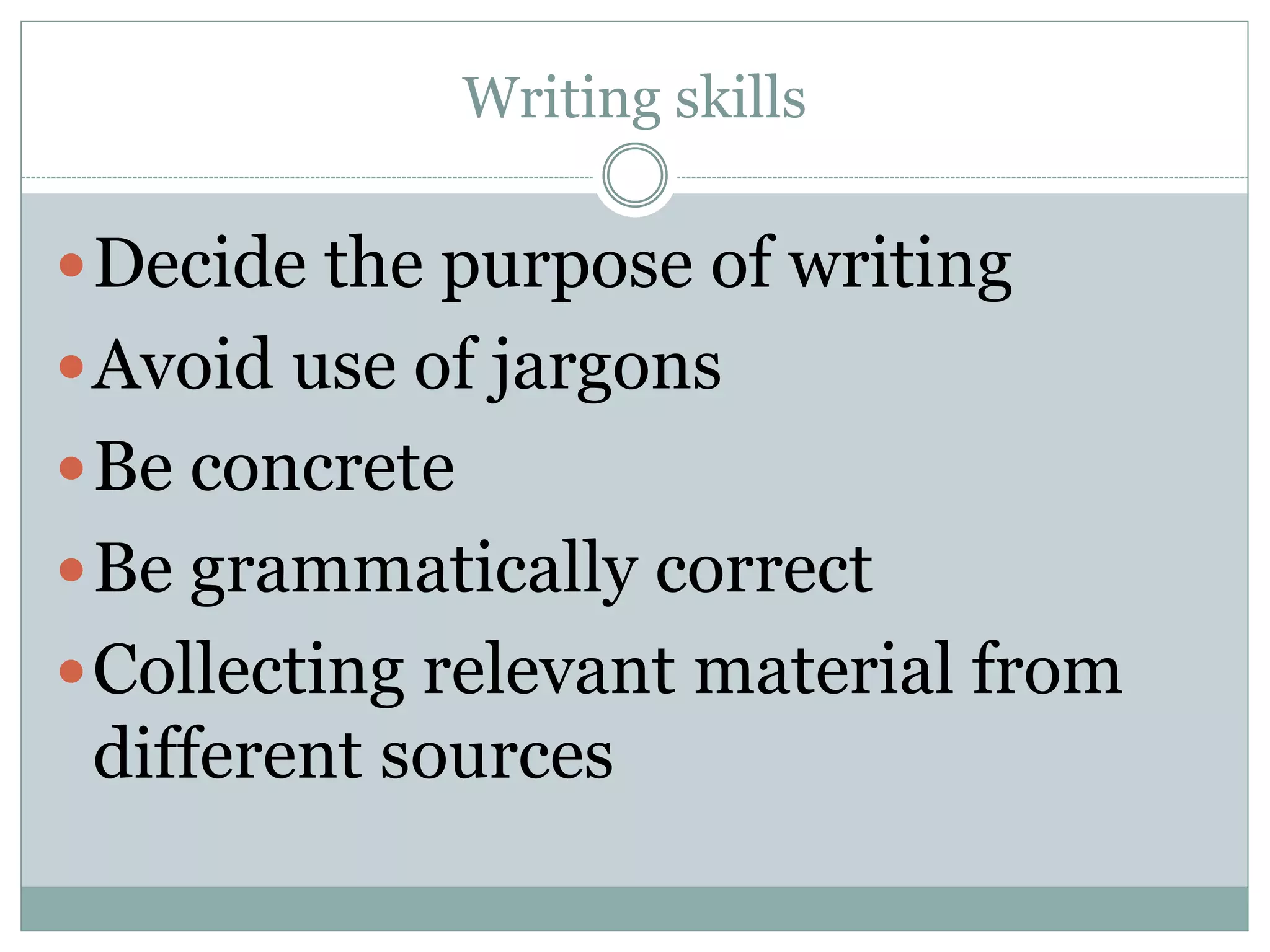 Writing skills
Decide the purpose of writing
Avoid use of jargons
Be concrete
Be grammatically correct
Collecting relevant material from
different sources
 