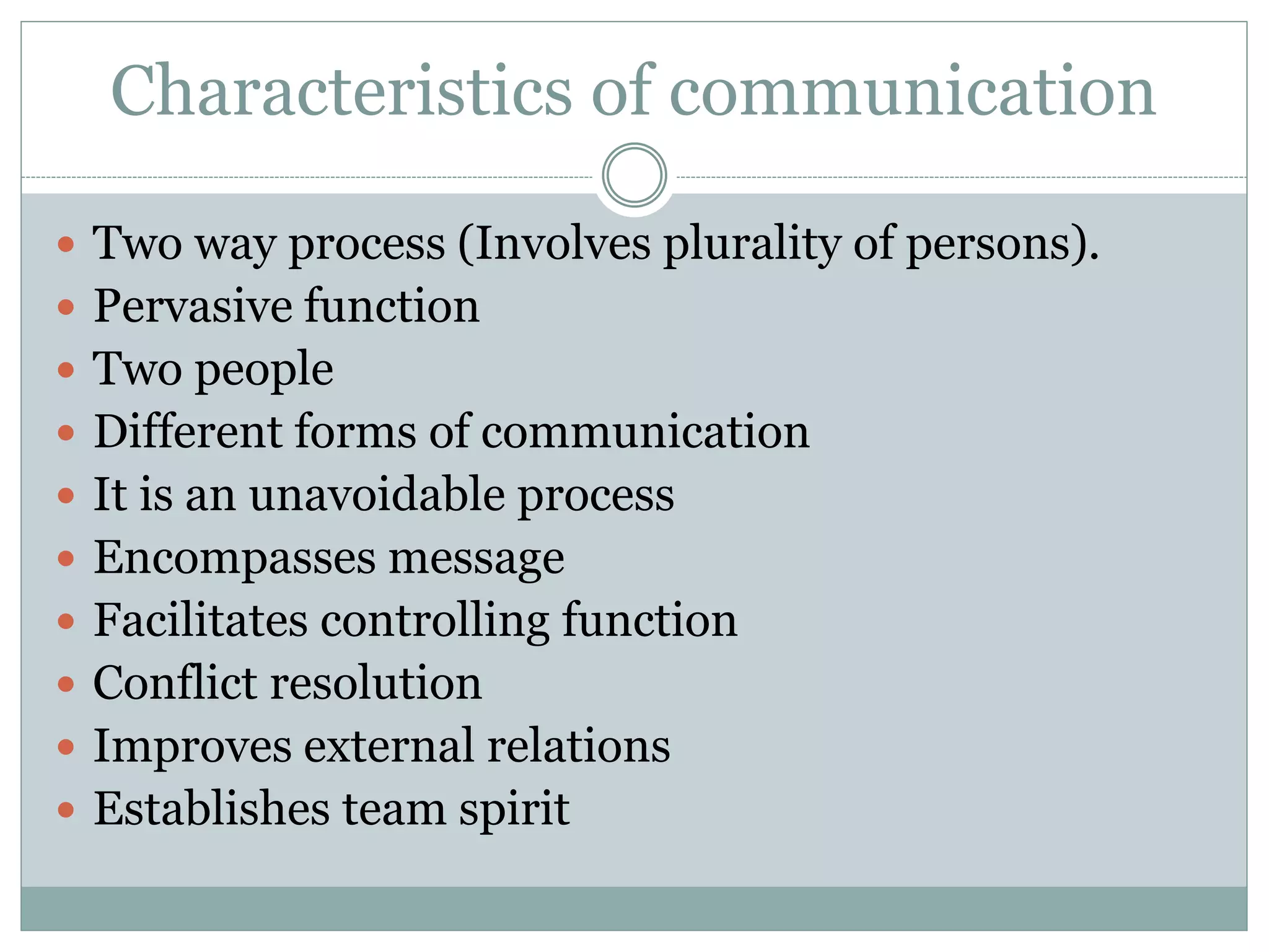 Characteristics of communication
 Two way process (Involves plurality of persons).
 Pervasive function
 Two people
 Different forms of communication
 It is an unavoidable process
 Encompasses message
 Facilitates controlling function
 Conflict resolution
 Improves external relations
 Establishes team spirit
 