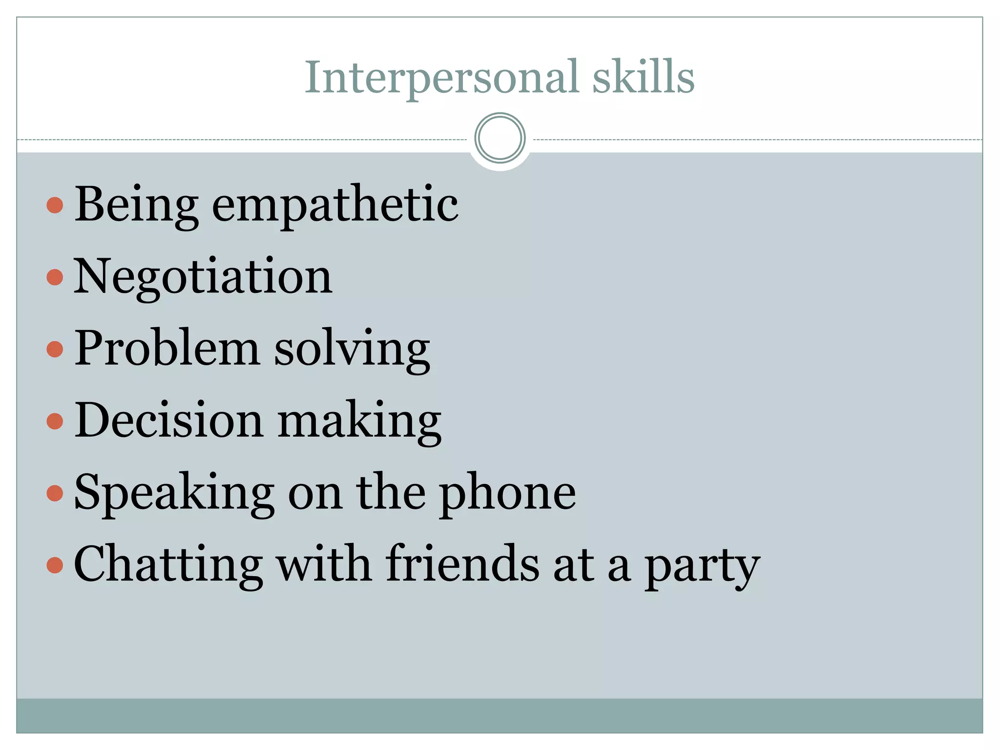Interpersonal skills
 Being empathetic
 Negotiation
 Problem solving
 Decision making
 Speaking on the phone
 Chatting with friends at a party
 