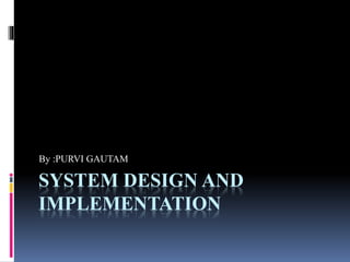 SYSTEM DESIGN AND
IMPLEMENTATION
By :PURVI GAUTAM
 