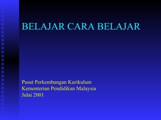 BELAJAR CARA BELAJAR 
Pusat Perkembangan Kurikulum 
Kementerian Pendidikan Malaysia 
Julai 2001 
 