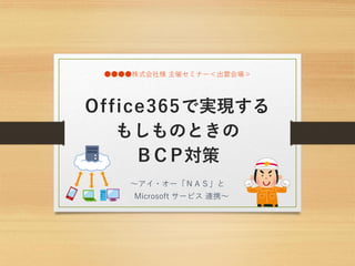 Office365で実現する
もしものときの
ＢＣＰ対策
～アイ・オー「ＮＡＳ」と
Microsoft サービス 連携～
●●●●株式会社様 主催セミナー＜出雲会場＞
 