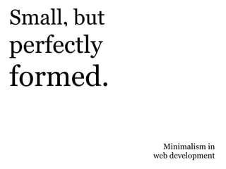 Small, but
perfectly
formed.

               Minimalism in
             web development
 