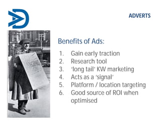 ADVERTS
Benefits of Ads:
1. Gain early traction
2. Research tool
3. ‘long tail’ KW marketing
4. Acts as a ‘signal’
5. Platform / location targeting
6. Good source of ROI when
optimised
 