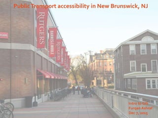 PublicTransport accessibility in New Brunswick, NJ
Intro to GIS
Furqan Ashraf
Dec 7, 2015
 