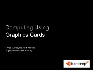 Computing Using
Graphics Cards

Shree Kumar, Hewlett Packard
http://www.shreekumar.in/
 