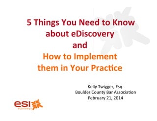  5	
  Things	
  You	
  Need	
  to	
  Know	
  
about	
  eDiscovery	
  	
  
and	
  
How	
  to	
  Implement	
  	
  
them	
  in	
  Your	
  Prac?ce	
  
Kelly	
  Twigger,	
  Esq.	
  	
  
Boulder	
  County	
  Bar	
  Associa:on	
  	
  
February	
  21,	
  2014	
  
 