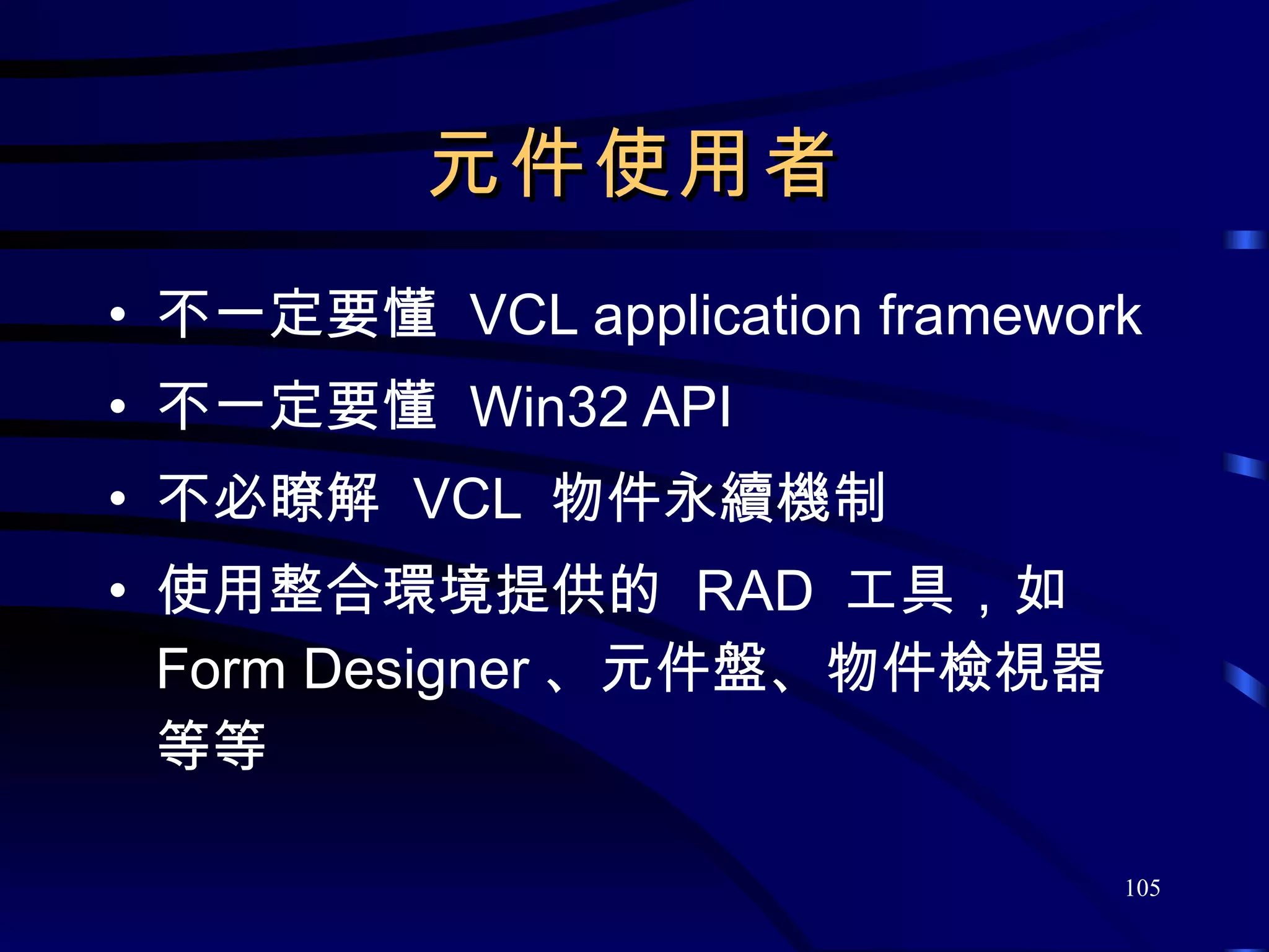 元件使用者 不一定要懂  VCL application framework 不一定要懂  Win32 API 不必瞭解  VCL  物件永續機制 使用整合環境提供的  RAD  工具，如  Form Designer 、元件盤、物件檢視器等等 