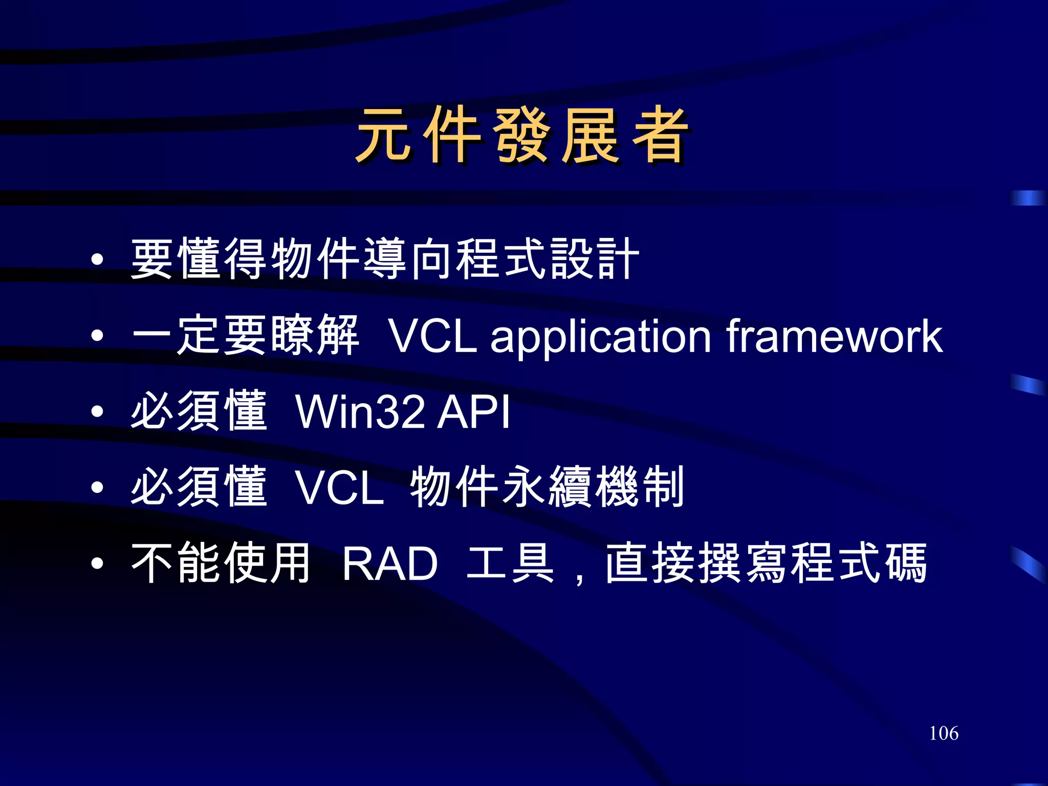 元件發展者 要懂得物件導向程式設計 一定要瞭解  VCL application framework 必須懂  Win32 API 必須懂  VCL  物件永續機制 不能使用  RAD  工具，直接撰寫程式碼 
