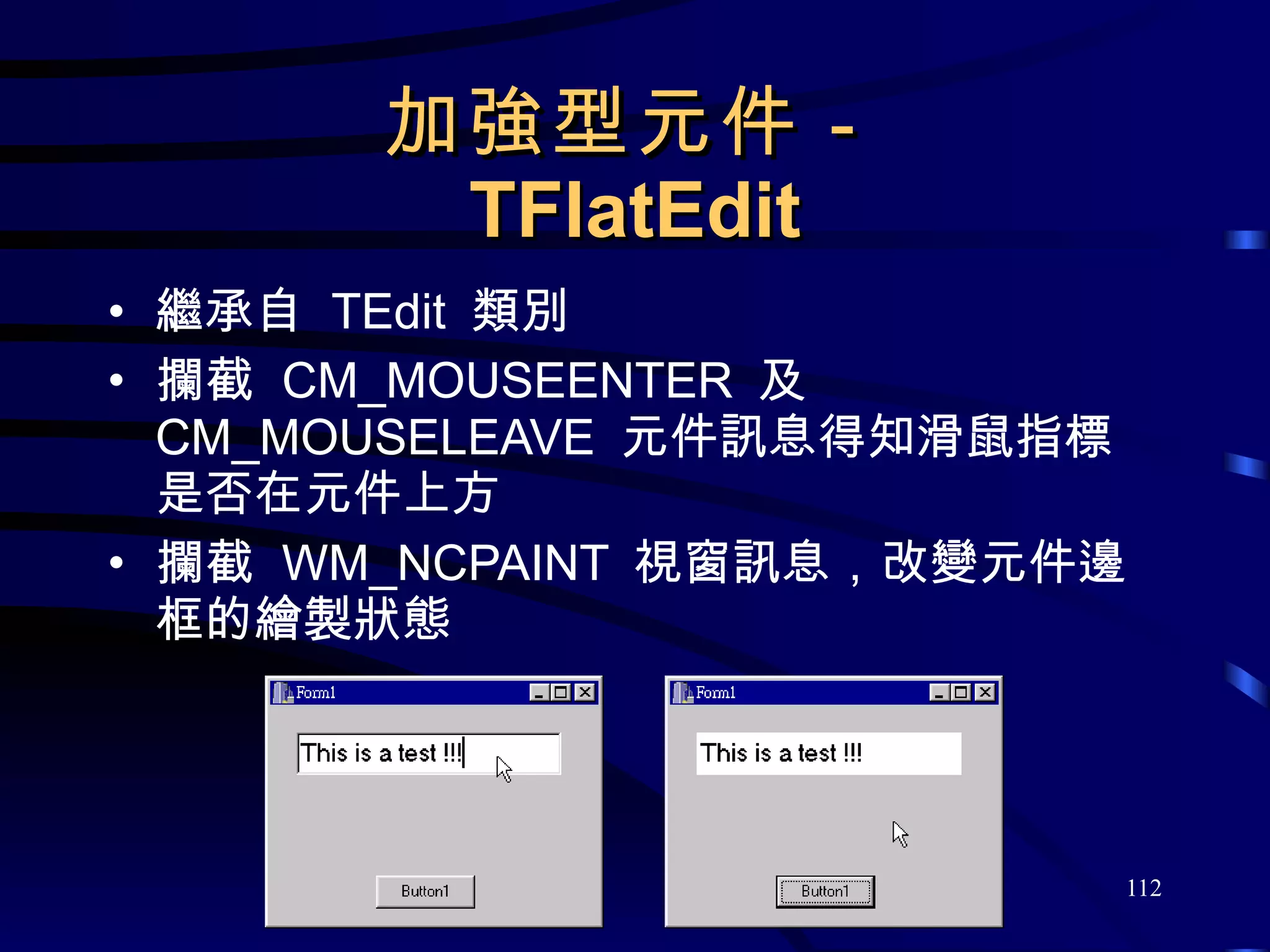 加強型元件－ TFlatEdit 繼承自  TEdit  類別 攔截  CM_MOUSEENTER  及  CM_MOUSELEAVE  元件訊息得知滑鼠指標是否在元件上方 攔截  WM_NCPAINT  視窗訊息，改變元件邊框的繪製狀態 