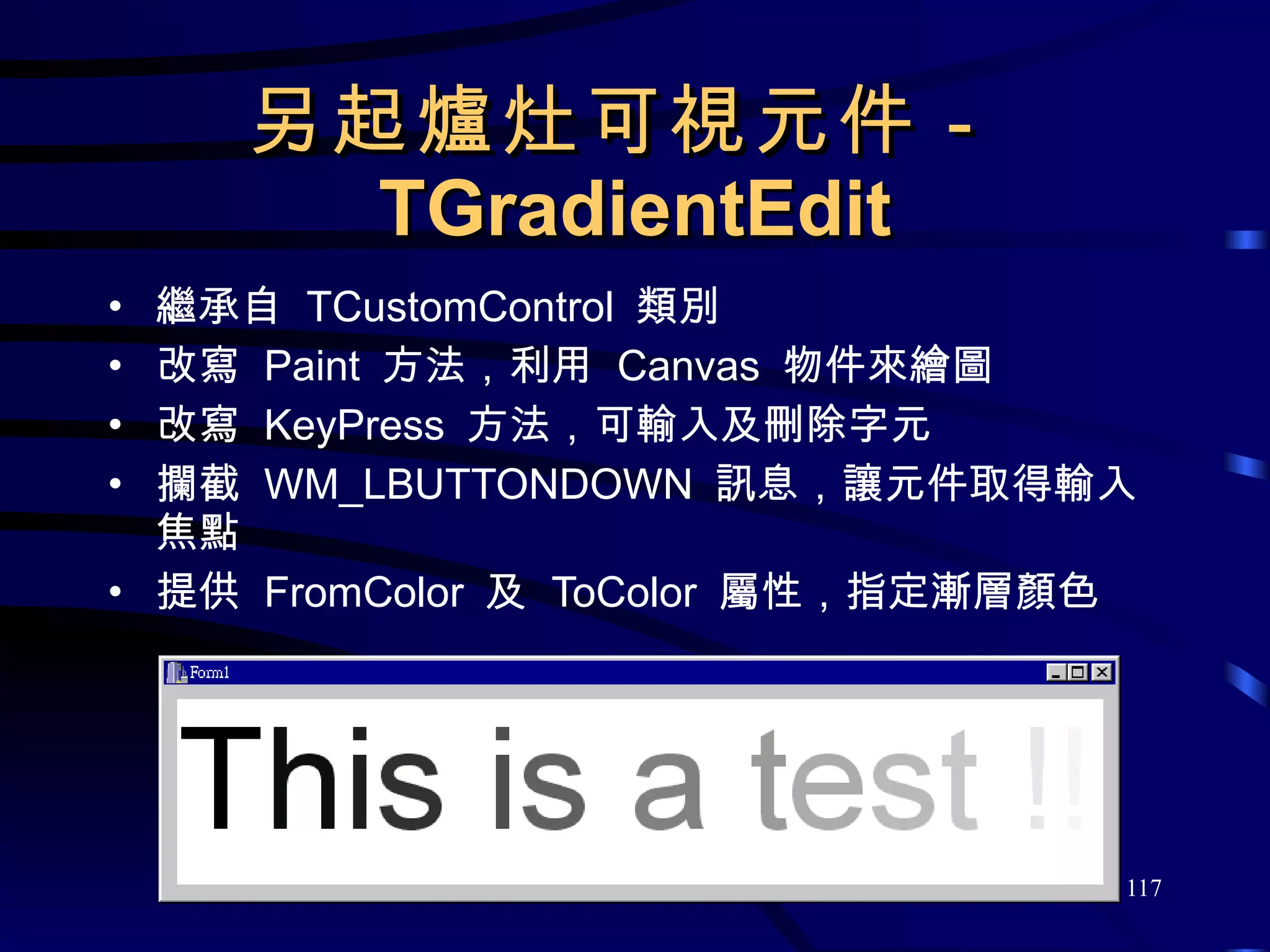 另起爐灶可視元件－ TGradientEdit 繼承自  TCustomControl  類別 改寫  Paint  方法，利用  Canvas  物件來繪圖 改寫  KeyPress  方法，可輸入及刪除字元 攔截  WM_LBUTTONDOWN  訊息，讓元件取得輸入焦點 提供  FromColor  及  ToColor  屬性，指定漸層顏色 