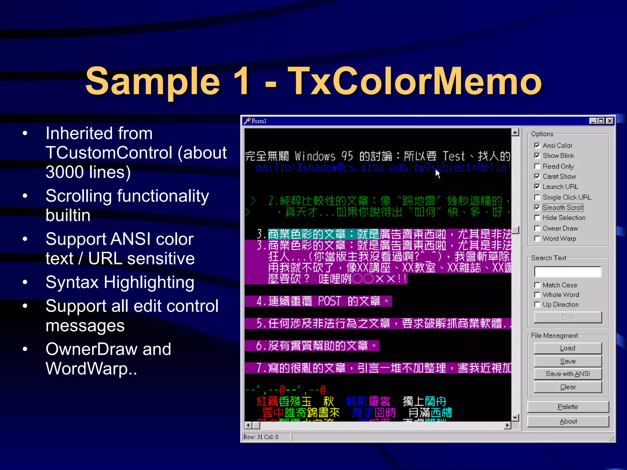 Sample 1 - TxColorMemo Inherited from   TCustomControl (about 3000 lines) Scrolling functionality builtin Support ANSI color text / URL sensitive Syntax Highlighting Support all edit control messages OwnerDraw and WordWarp.. 
