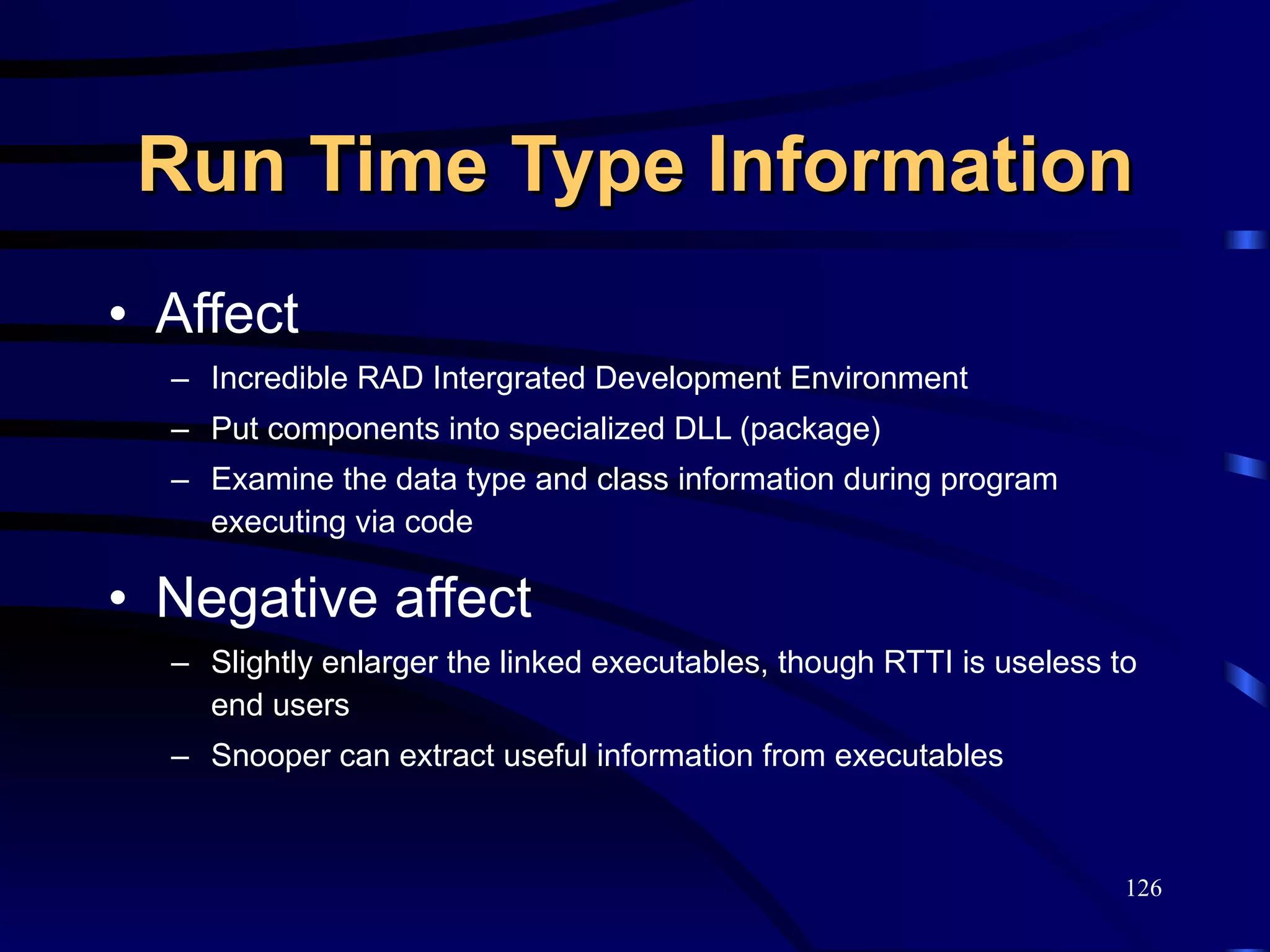 Run Time Type Information Affect Incredible RAD Intergrated Development Environment Put components into specialized DLL (package) Examine the data type and class information during program executing via code Negative affect Slightly enlarger the linked executables, though RTTI is useless to end users Snooper can extract useful information from executables 