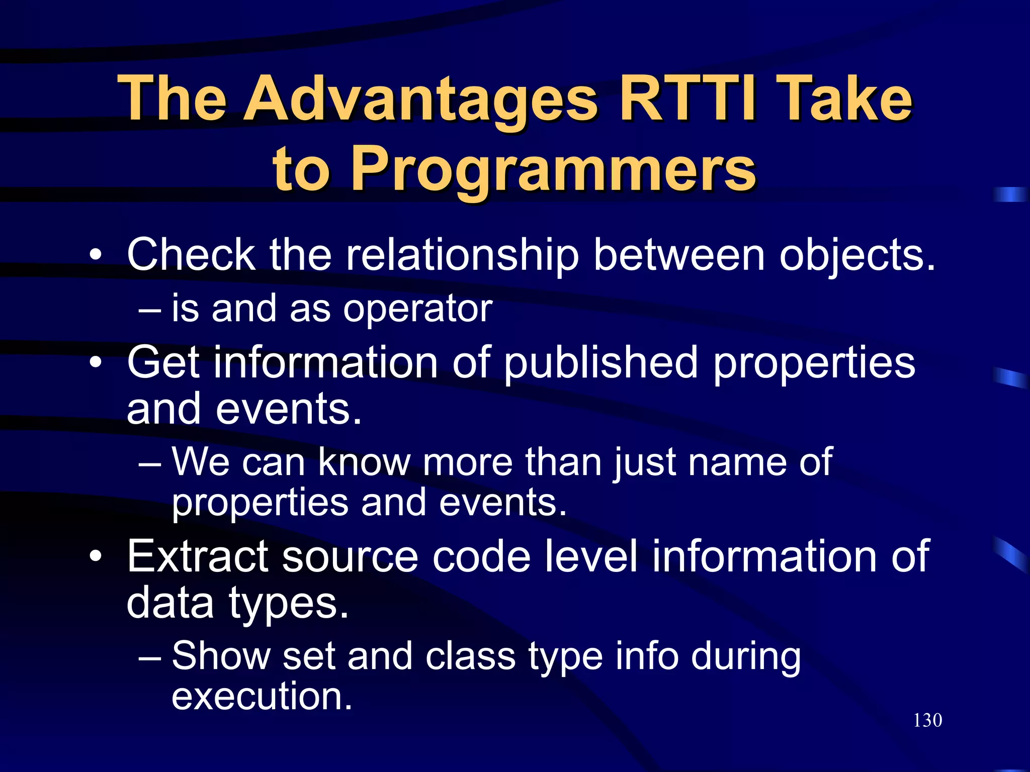 The Advantages RTTI Take to Programmers Check the relationship between objects. is and as operator Get information of published properties and events. We can know more than just name of properties and events. Extract source code level information of data types. Show set and class type info during execution. 