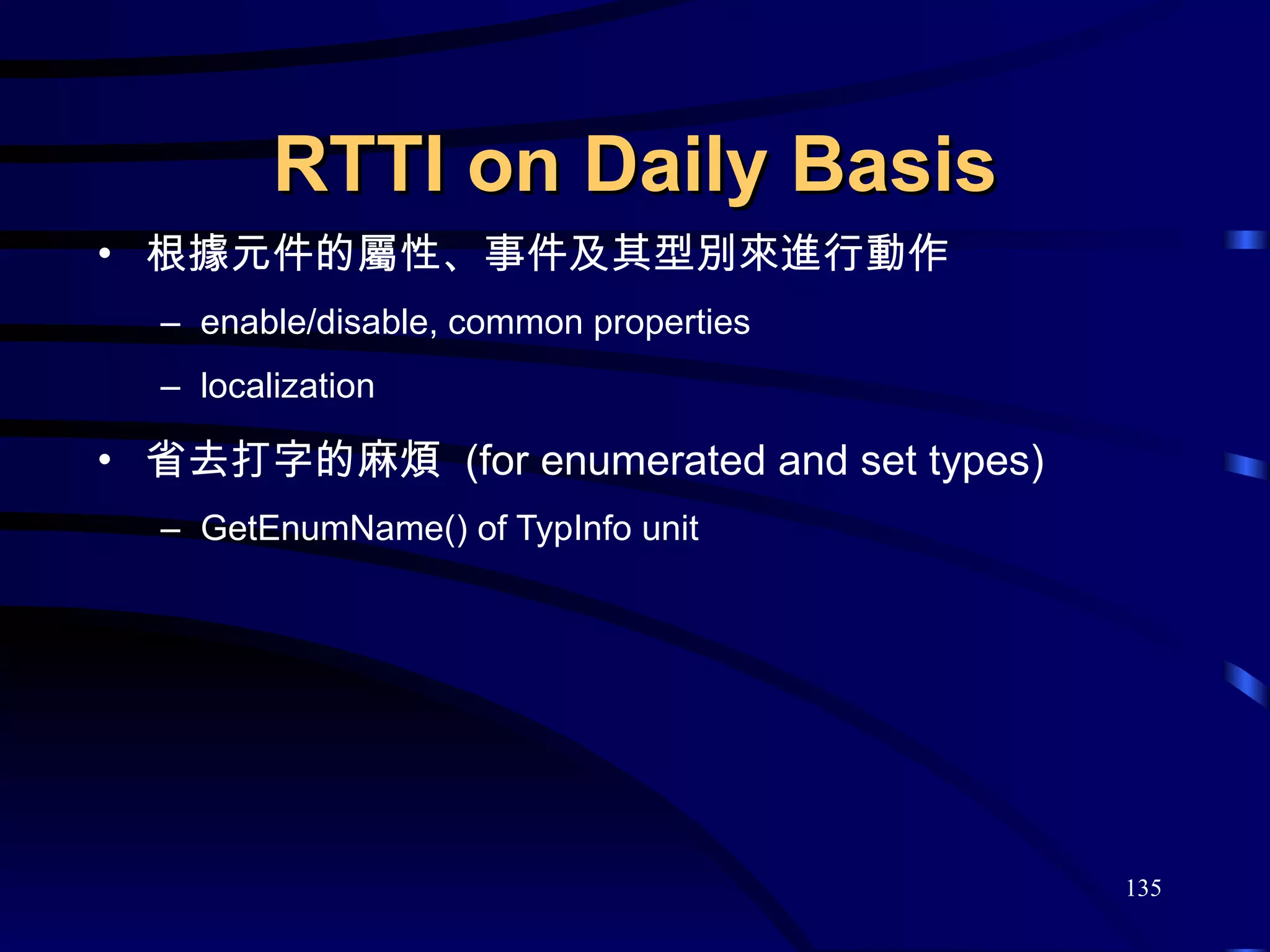 RTTI on Daily Basis 根據元件的屬性、事件及其型別來進行動作 enable/disable, common properties localization 省去打字的麻煩  (for enumerated and set types) GetEnumName() of TypInfo unit 