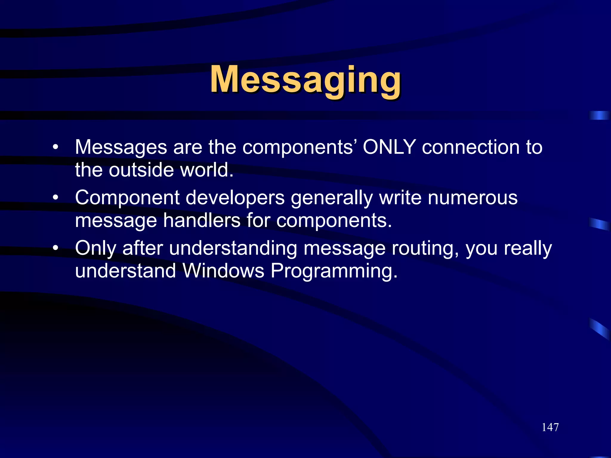 Messaging Messages are the components’ ONLY connection to the outside world. Component developers generally write numerous message handlers for components. Only after understanding message routing, you really understand Windows Programming. 