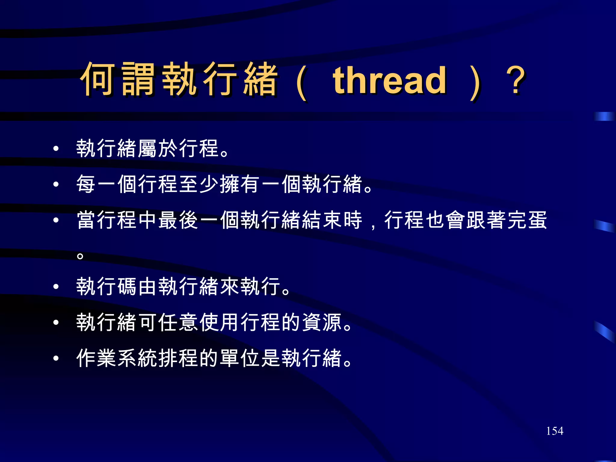 何謂執行緒（ thread ）？ 執行緒屬於行程。 每一個行程至少擁有一個執行緒。 當行程中最後一個執行緒結束時，行程也會跟著完蛋。 執行碼由執行緒來執行。 執行緒可任意使用行程的資源。 作業系統排程的單位是執行緒。 