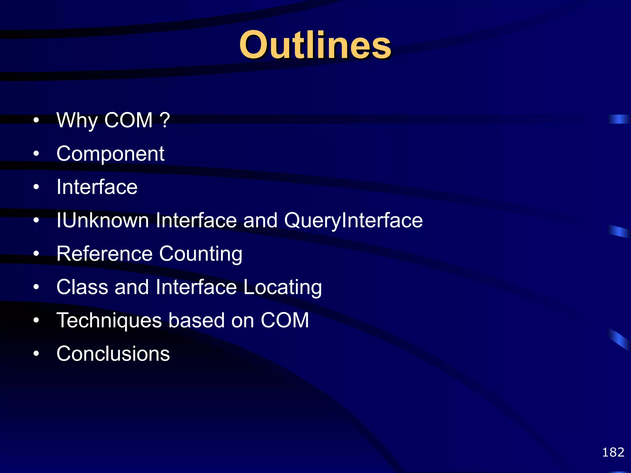 Outlines Why COM ? Component Interface IUnknown Interface and QueryInterface Reference Counting Class and Interface Locating Techniques based on COM Conclusions 