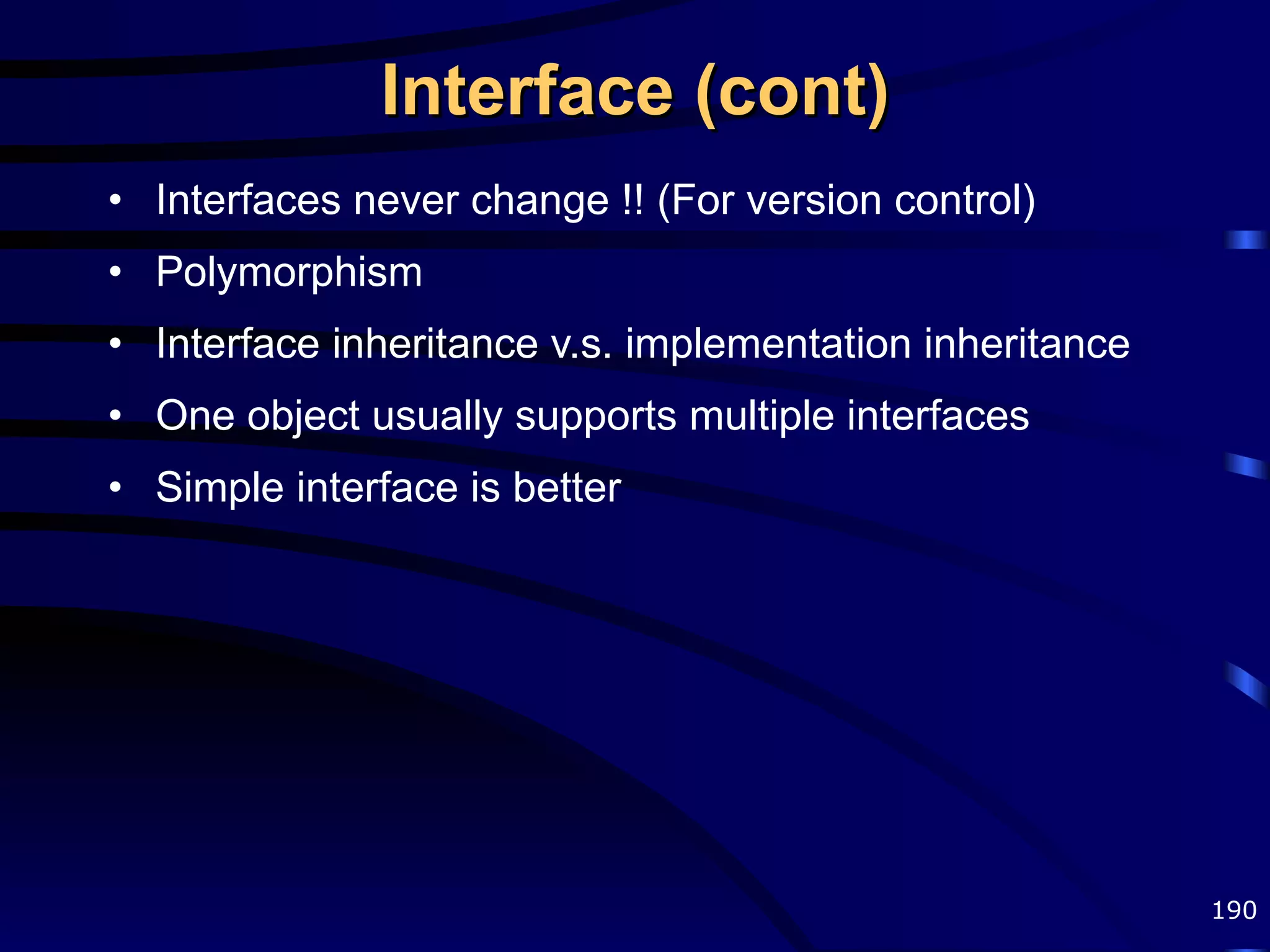 Interface (cont) Interfaces never change !! (For version control) Polymorphism Interface inheritance v.s. implementation inheritance One object usually supports multiple interfaces Simple interface is better 