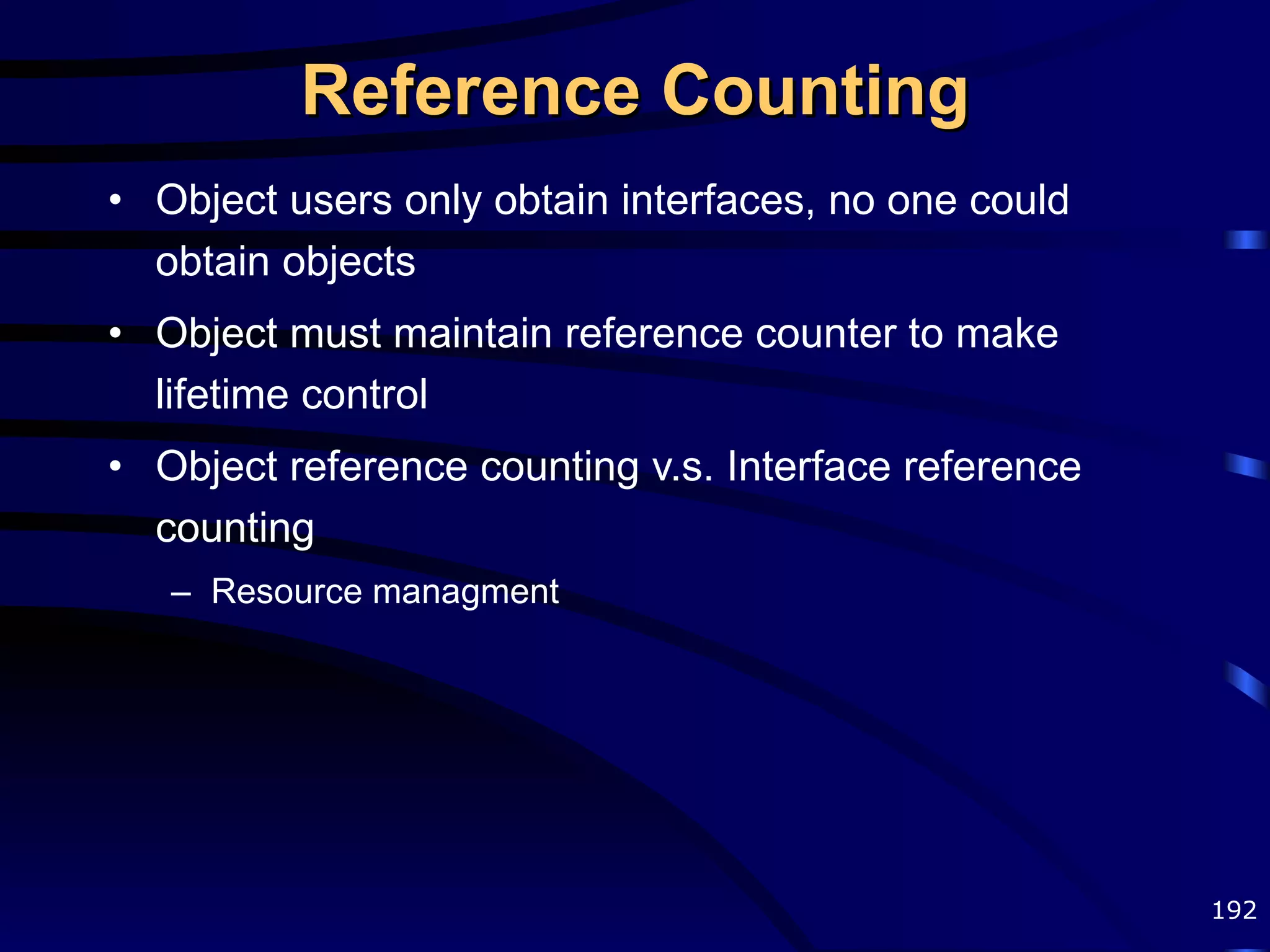 Reference Counting Object users only obtain interfaces, no one could obtain objects Object must maintain reference counter to make lifetime control Object reference counting v.s. Interface reference counting Resource managment 