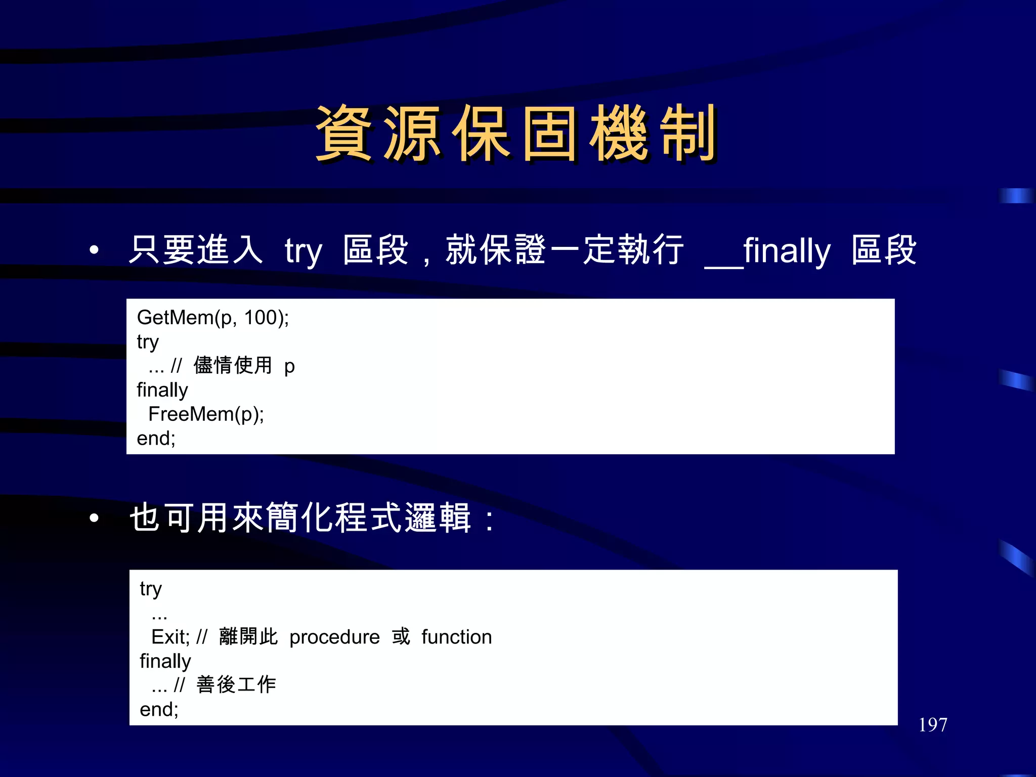 資源保固機制 只要進入  try  區段，就保證一定執行  __finally  區段。 也可用來簡化程式邏輯： GetMem(p, 100); try ... //  儘情使用  p finally FreeMem(p); end; try ...  Exit; //  離開此  procedure  或  function finally ... //  善後工作 end; 
