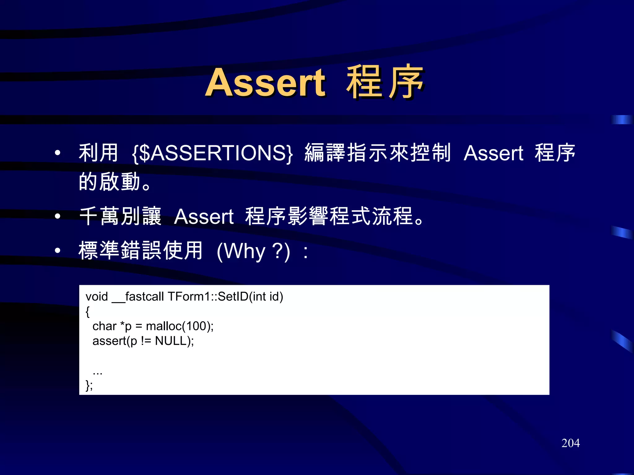 Assert  程序 利用  {$ASSERTIONS}  編譯指示來控制  Assert  程序的啟動。 千萬別讓  Assert  程序影響程式流程。 標準錯誤使用  (Why ?) ： void __fastcall TForm1::SetID(int id) { char *p = malloc(100); assert(p != NULL); ... }; 