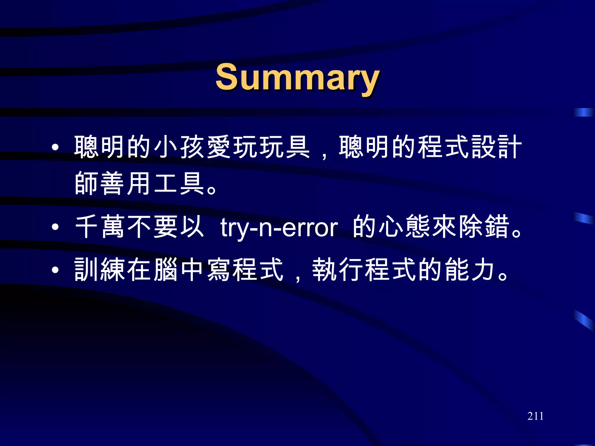 Summary 聰明的小孩愛玩玩具，聰明的程式設計師善用工具。 千萬不要以  try-n-error  的心態來除錯。 訓練在腦中寫程式，執行程式的能力。 