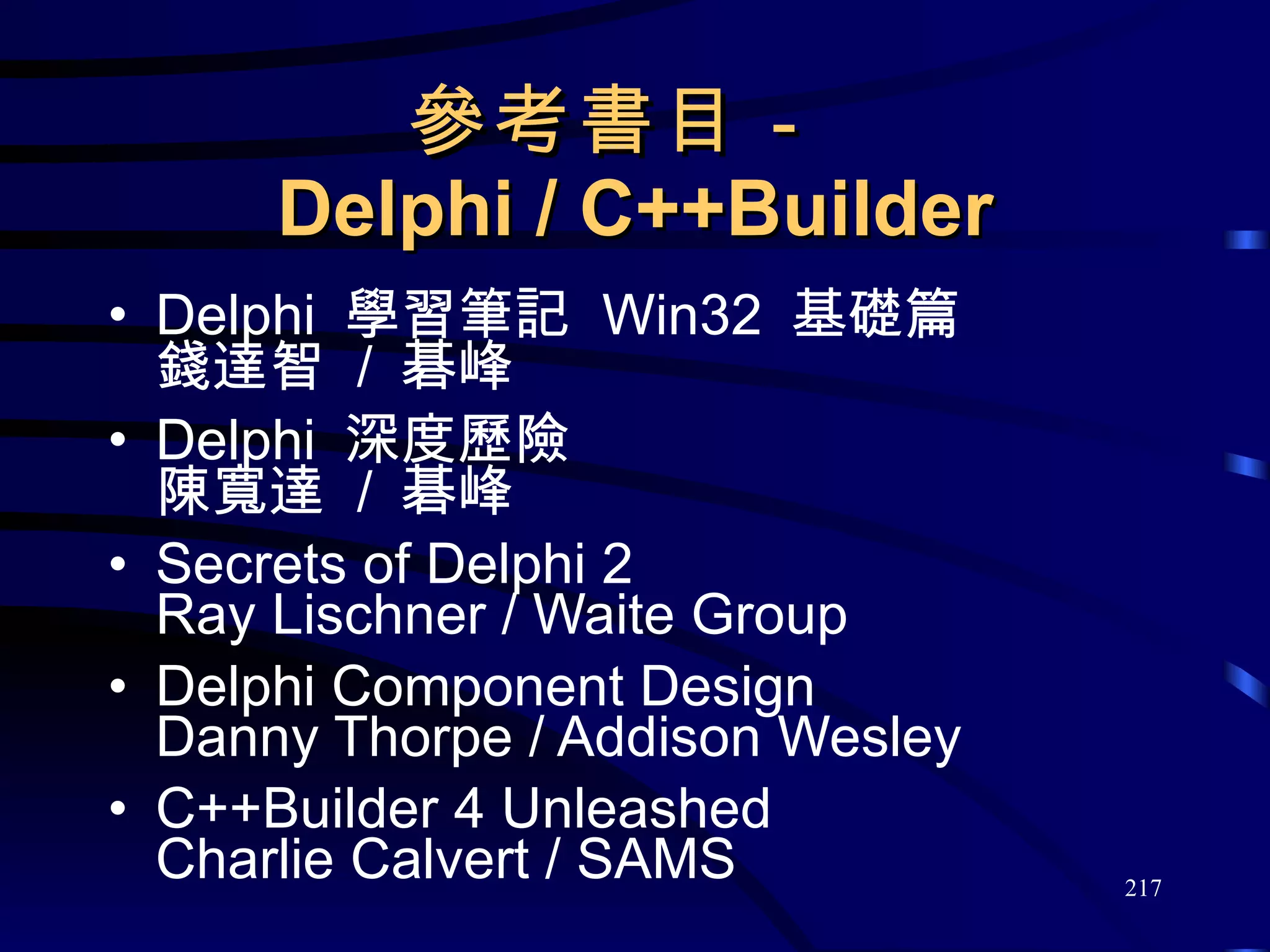 參考書目－  Delphi / C++Builder Delphi  學習筆記  Win32  基礎篇 錢達智  /  碁峰 Delphi  深度歷險 陳寬達  /  碁峰 Secrets of Delphi 2 Ray Lischner / Waite Group Delphi Component Design Danny Thorpe / Addison Wesley C++Builder 4 Unleashed Charlie Calvert / SAMS 
