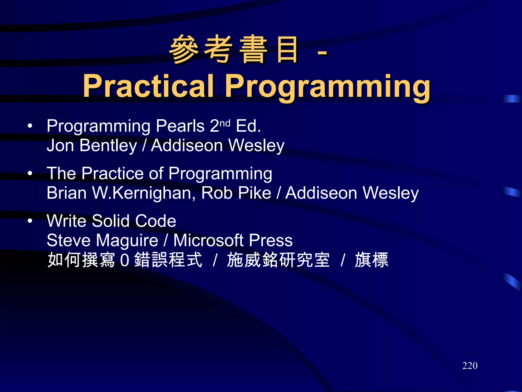 參考書目－  Practical Programming  Programming Pearls 2 nd  Ed.  Jon Bentley / Addiseon Wesley The Practice of Programming Brian W.Kernighan, Rob Pike / Addiseon Wesley Write Solid Code Steve Maguire / Microsoft Press 如何撰寫０錯誤程式  /  施威銘研究室  /  旗標 