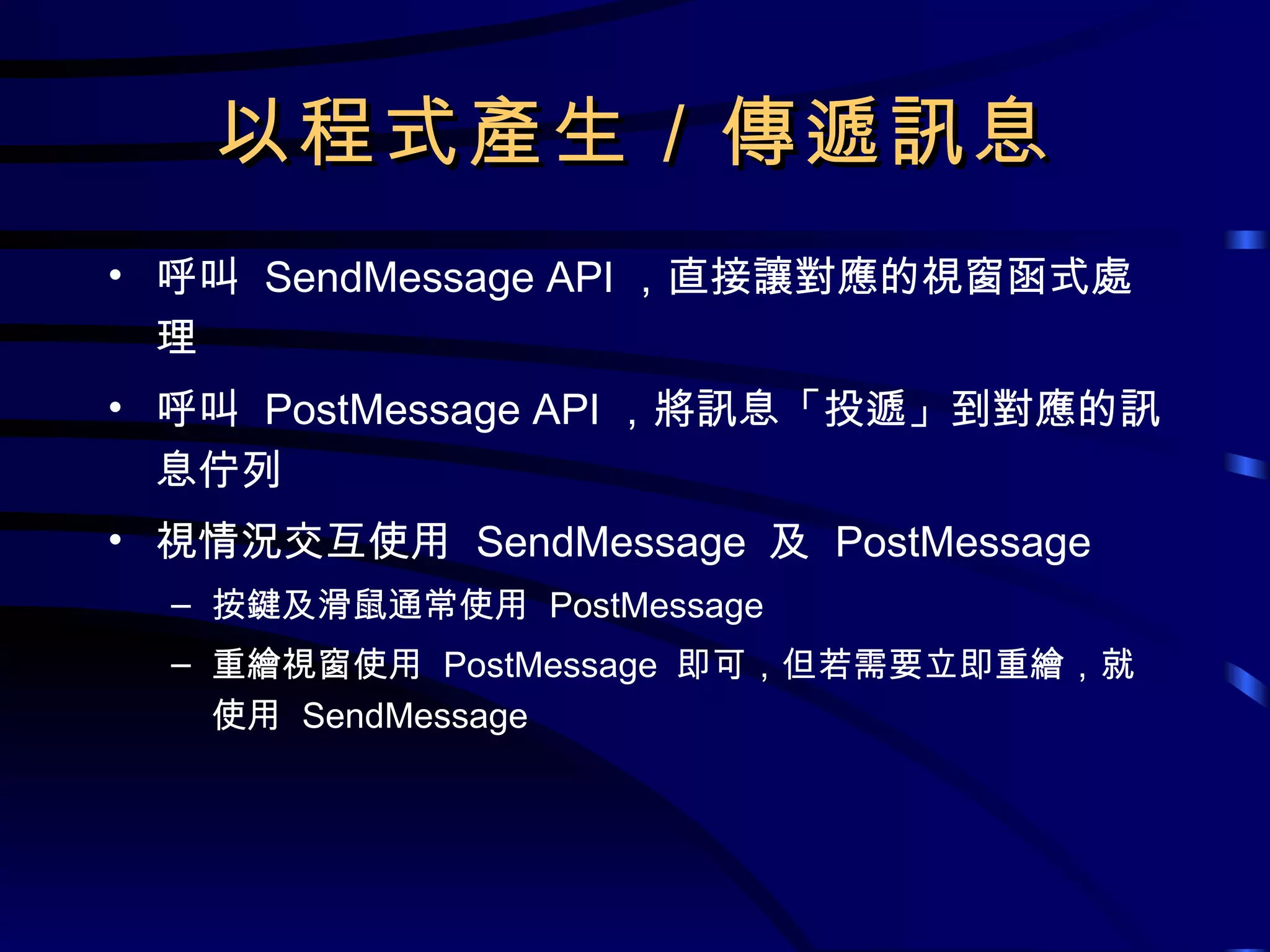 以程式產生／傳遞訊息 呼叫  SendMessage API ，直接讓對應的視窗函式處理 呼叫  PostMessage API ，將訊息「投遞」到對應的訊息佇列 視情況交互使用  SendMessage  及  PostMessage 按鍵及滑鼠通常使用  PostMessage 重繪視窗使用  PostMessage  即可，但若需要立即重繪，就使用  SendMessage 