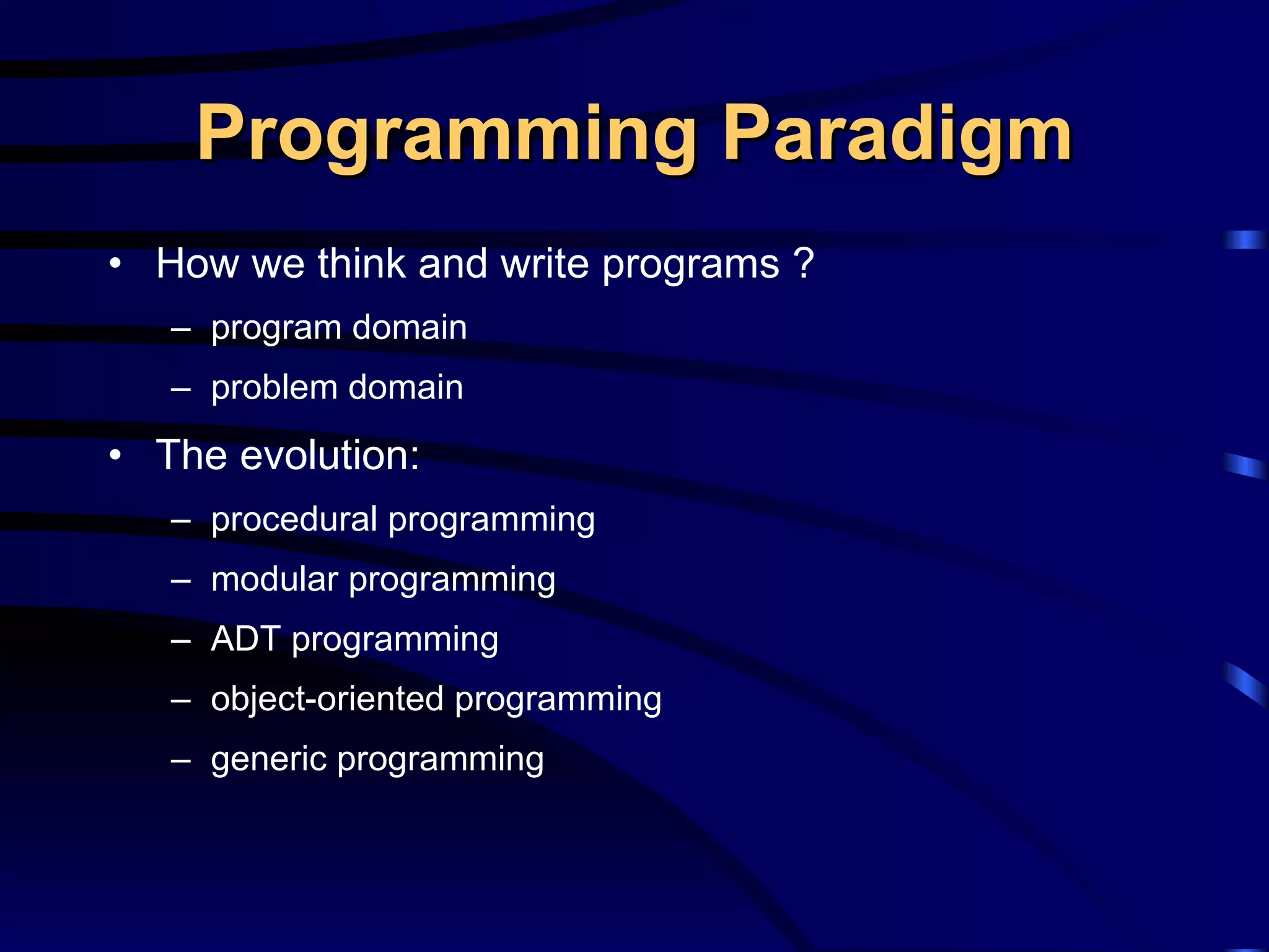 Programming Paradigm How we think and write programs ? program domain problem domain The evolution: procedural programming modular programming ADT programming object-oriented programming generic programming 