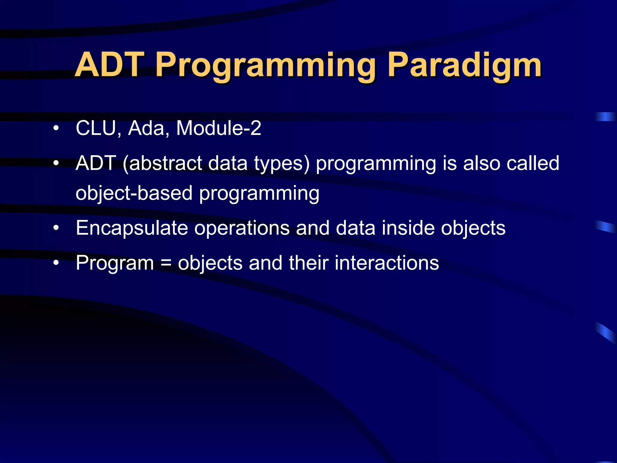 ADT Programming Paradigm CLU, Ada, Module-2 ADT (abstract data types) programming is also called object-based programming Encapsulate operations and data inside objects Program = objects and their interactions 