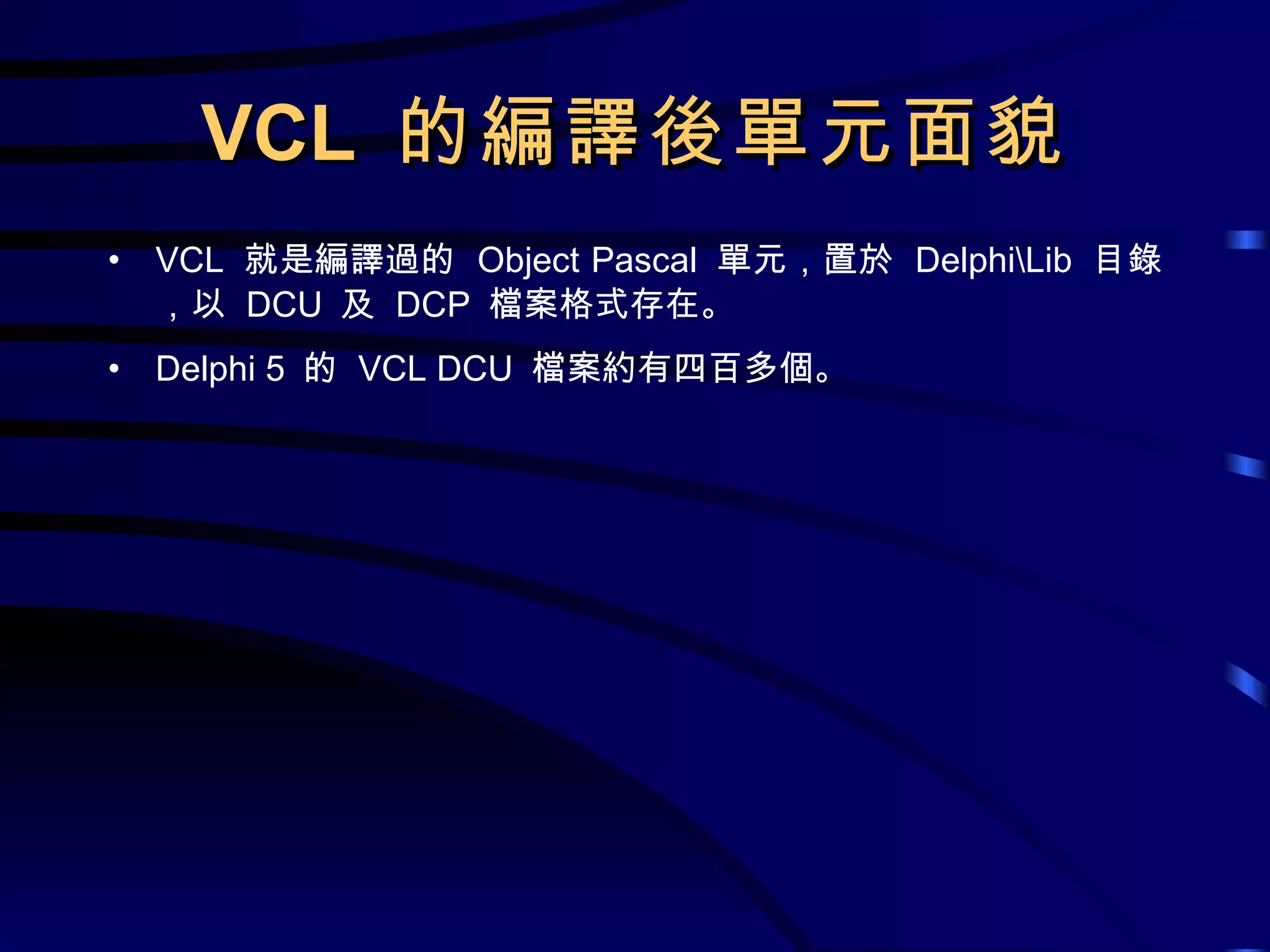 VCL  的編譯後單元面貌 VCL  就是編譯過的  Object Pascal  單元，置於  Delphi\Lib  目錄，以  DCU  及  DCP  檔案格式存在。 Delphi 5  的  VCL DCU  檔案約有四百多個。 