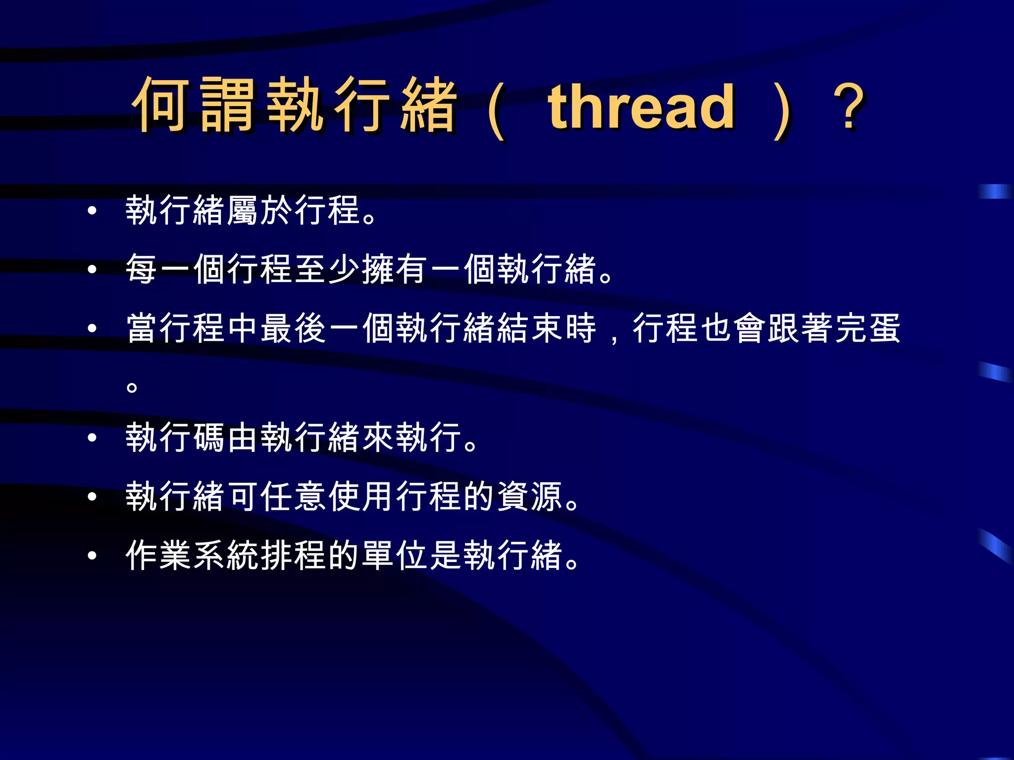 何謂執行緒（ thread ）？ 執行緒屬於行程。 每一個行程至少擁有一個執行緒。 當行程中最後一個執行緒結束時，行程也會跟著完蛋。 執行碼由執行緒來執行。 執行緒可任意使用行程的資源。 作業系統排程的單位是執行緒。 