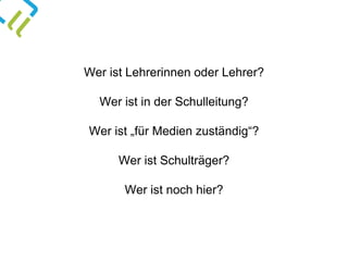 Wer ist Lehrerinnen oder Lehrer?
Wer ist in der Schulleitung?
Wer ist „für Medien zuständig“?
Wer ist Schulträger?
Wer ist noch hier?
 