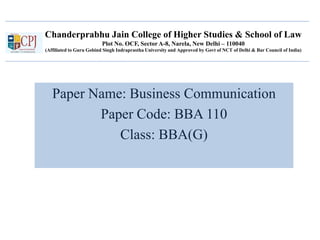 Chanderprabhu Jain College of Higher Studies & School of Law
Plot No. OCF, Sector A-8, Narela, New Delhi – 110040
(Affiliated to Guru Gobind Singh Indraprastha University and Approved by Govt of NCT of Delhi & Bar Council of India)
Paper Name: Business Communication
Paper Code: BBA 110
Class: BBA(G)
 