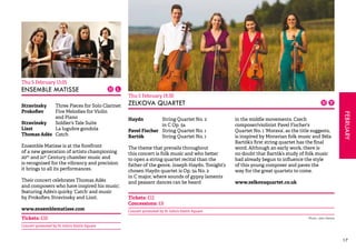 FEBRUARY 
17 
Thu 5 February 13.05 
ENSEMBLE MATISSE 
Stravinsky Three Pieces for Solo Clarinet 
Prokofiev Five Melodies for Violin 
and Piano 
Stravinsky Soldier’s Tale Suite 
Liszt La lugubre gondola 
Thomas Adès Catch 
Ensemble Matisse is at the forefront 
of a new generation of artists championing 
20th and 21st Century chamber music and 
is recognised for the vibrancy and precision 
it brings to all its performances. 
Their concert celebrates Thomas Adès 
and composers who have inspired his music; 
featuring Adès’s quirky ‘Catch’ and music 
by Prokofiev, Stravinsky and Liszt. 
www.ensemblematisse.com 
Tickets: £10 
Concert promoted by St John’s Smith Square 
Thu 5 February 19.30 
ZELKOVA QUARTET 
Haydn String Quartet No. 2 
in C Op. 54 
Pavel Fischer String Quartet No. 1 
Bartók String Quartet No. 1 
The theme that prevails throughout 
this concert is folk music and who better 
to open a string quartet recital than the 
father of the genre, Joseph Haydn. Tonight’s 
chosen Haydn quartet is Op. 54 No. 2 
in C major, where sounds of gypsy laments 
and peasant dances can be heard 
in the middle movements. Czech 
composer/violinist Pavel Fischer’s 
Quartet No. 1 ‘Morava’, as the title suggests, 
is inspired by Moravian folk music and Béla 
Bartók’s first string quartet has the final 
word. Although an early work, there is 
no doubt that Bartók’s study of folk music 
had already begun to influence the style 
of this young composer and paves the 
way for the great quartets to come. 
www.zelkovaquartet.co.uk 
Tickets: £12 
Concessions: £8 
Concert promoted by St John’s Smith Square 
Photo: John Dennis 
 