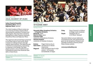 MARCH 
35 
Fri 6 March 19.30 
JAILAL ACADEMY OF MUSIC 
Indian Classical Ensemble 
Chandrima Misra director 
Rajkumar Misra director 
The Jailal Academy of Music invites you 
to an evening of Indian Classical Music 
showcasing an ensemble of vocalists and 
tabla players. They have been trained by 
leading North Indian Classical musicians, 
Chandrima Misra and Rajkumar Misra. 
The repertoire will include Ragas presented 
in the Khyal style of vocal music which 
is based on evoking emotions through 
melodic improvisations. The tablas provide 
a rhythmic accompaniment, improvising 
in response to the melody. The tabla 
players present a mix of traditional and 
contemporary pieces that showcase their 
skill on these drums. 
Sponsored by John Lewis Partnership 
Tickets: £15 
Concert promoted by Jailal Academy 
Sat 7 March 19.30 
WYCOMBE ABBEY 
Spring Concert 
Wycombe Abbey Symphony Orchestra 
& Chamber Orchestra 
Renee Ma violin 
Beatrice Choy piano 
Lawrence Tubb 
conductor of Symphony Orchestra 
Nicholas Hadwen 
conductor of Chamber Orchestra 
Brahms Tragic Overture Op. 81 
Saint-Saëns Introduction et Rondo 
Capriccioso 
Magnard Suite d’orchestre dans le style 
ancient - (i) Française, 
(ii) Sarabande, (v) Gigue 
Grieg Piano Concerto in A Minor 
(i) Allegro molto moderato 
Haydn Symphony No. 45 
in F# Minor ‘Farewell’ 
Wycombe Abbey’s annual celebration 
of orchestral music with performances 
given by the Symphony Orchestra and 
Chamber Orchestra, joined by Senior 
Music Scholar soloists. 
www.wycombeabbey.com 
Tickets: £15, £10, £5 
Concessions: £5 
Concert promoted by Wycombe Abbey 
 