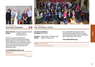 APRIL 
49 
Thu 2 April 13.05 
GOLDFIELD ENSEMBLE 
Robin Holloway String Trio (world premiere) 
Brahms Clarinet Quintet 
in B Minor Op. 115 
Brahms’ expansive and profound 
Clarinet Quintet is performed alongside 
Robin Holloway’s new String Trio, a work 
which effortlessly and intricately combines 
music from two previous 80th birthday 
tributes written for Hugh Wood and 
Alexander Goehr. 
www.goldfieldensemble.co.uk 
Tickets: £10 
Concert promoted by St John’s Smith Square 
Thu 2 April 19.30 
THE WHITEHALL CHOIR 
Brandenburg Sinfonia 
Paul Spicer conductor 
Schubert Stabat Mater in F Minor D383 
Mozart Mass in C Minor K427 
Two wonderfully atmospheric works 
for Maundy Thursday: Schubert’s rarely 
heard, beautiful Stabat Mater and Mozart’s 
great unfinished C Minor Mass. 
www.whitehallchoir.org 
Tickets: £22.50, £18, £12 
Concert promoted by The Whitehall Choir 
Photo: Josh Bowen 
 