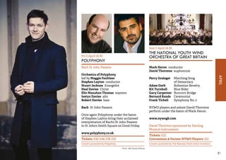 APRIL 
51 
Fri 3 April 14.30 
POLYPHONY 
Bach St John Passion 
Orchestra of Polyphony 
led by Maggie Faultless 
Stephen Layton conductor 
Stuart Jackson Evangelist 
Neal Davies Christ 
Elin Manahan Thomas soprano 
Iestyn Davies alto 
Robert Davies bass 
Bach St John Passion 
Once again Polyphony under the baton 
of Stephen Layton bring their acclaimed 
interpretation of Bach’s St John Passion 
to St John’s Smith Square on Good Friday. 
www.polyphony.co.uk 
Tickets: £50, £44, £38, £19 
Concert promoted by Polyphony 
Sun 5 April 14.30 
THE NATIONAL YOUTH WIND 
ORCHESTRA OF GREAT BRITAIN 
Mark Heron conductor 
David Thornton euphonium 
Percy Grainger Marching Song 
of Democracy 
Adam Gorb Bohemian Revelry 
Kit Turnbull Blue Rider 
Gary Carpenter Runcorn Bridge 
Bernard Rands Ceremonial 
Frank Ticheli Symphony No. 2 
NYWO players and soloist David Thornton 
perform under the baton of Mark Heron. 
www.nywogb.com 
David Thornton sponsored by Sterling 
Musical Instruments 
Tickets: £22 
Concessions & Former NYWO Players: £12 
Concert promoted by The National Youth Wind Orchestra 
Photo: Marco Borggreve Photo: (left) Sussie Ahlburg 
 