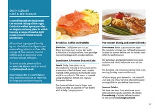 57 
SMITH SQUARE 
CAFÉ & RESTAURANT 
Housed beneath the Hall under 
the vaulted ceiling of the crypt, 
this brick-walled space provides 
an elegant and cosy place in which 
to enjoy a range of snacks, light 
meals or more formal lunches 
and dinners. 
All our food is prepared freshly 
by our chefs from locally-sourced 
seasonal ingredients, and we offer 
a range of fine teas and roasted 
coffees, and an extensive wine 
and cold drinks selection. 
To book a table, please call us 
on 020 7222 2779 or send an email 
to stjohns@leafi.co.uk 
Reservations for á la carte tables 
only. Buffet tables can be reserved 
for large parties upon enquiry. 
Breakfast, Coffee and Pastries 
Breakfast Daily from 9.00 – 11.30 
Enjoy a proper start to your day with 
a selection of daily favorites, from porridge 
toscrambled eggs with smoked salmon. 
Lunchtime, Afternoon Tea and Cake 
Lunch Daily from 12.00 – 14.45 
On weekdays, the café & restaurant serves 
a selection of herb infused teas, London 
roasted coffee, delicious homemade cakes 
and à la carte lunch. The menu is created 
using traditional British and popular 
European dishes. 
For those with less time to linger over 
lunch, we offer an assisted service buffet 
with a daily changing menu. 
Pre-concert Dining and Interval Drinks 
Pre-concert From 17.30 on concert days 
On concert evenings, our café and restaurant 
is open for dinner before and for drinks until 
after the performance. 
On Saturdays and public holidays we open 
an hour and a half before the start of the 
concert. 
On Sundays, the restaurant opens from 12.00, 
serving Sunday roasts and brunch. 
Why not enjoy your dessert in the interval? 
Just ask one of our servers who will happily 
arrange this for you before the concert. 
Interval Drinks 
We have two bars from which we serve 
interval drinks and a selection of nibbles. 
Pre-ordering of drinks before the start 
of the concert is strongly advised. 
 