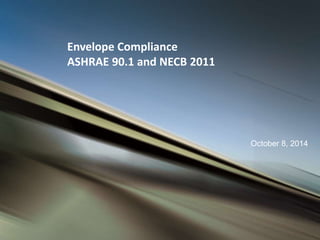 October 8, 2014 
Envelope Compliance 
ASHRAE 90.1 and NECB 2011 
 