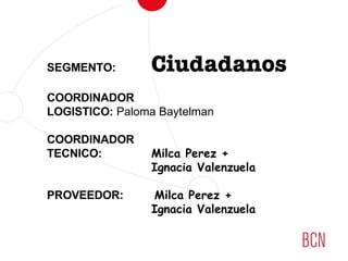 SEGMENTO: Ciudadanos
COORDINADOR
LOGISTICO: Paloma Baytelman
COORDINADOR
TECNICO: Milca Perez +
Ignacia Valenzuela
PROVEEDOR: Milca Perez +
Ignacia Valenzuela
 