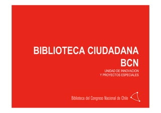 BIBLIOTECA CIUDADANA
                 BCN
               UNIDAD DE INNOVACION
            Y PROYECTOS ESPECIALES
 