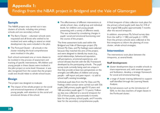 Appendix 1:
     Findings from the NBAR project in Bridgend and the Vale of Glamorgan

Sample                                                 ●●  he effectiveness of different interventions at
                                                          T                                                  A final timepoint of data collection took place for
                                                          whole school, class, small group and individual    the primary school pupils (with data for 318 of
The NBAR project was carried out in two
                                                          levels, for children and young people              the original 368 pupils) approximately 7 months
clusters of schools, including nine primary
                                                          presenting with a variety of different needs.      after the second timepoint.
schools and one secondary school.
                                                          This was achieved by considering changes in        In addition, anonymous My School survey data
●●  he Barry Cluster – volunteer schools were
   T                                                      pupils’ social and emotional functioning over      from the staff (n = 180) and pupils (n = 870)
   requested and all those who wished to be               the course of the project.                         from the primary schools were collected at the
   involved and were willing to attend an initial
                                                       The three assessment tools used within the            first timepoint to inform the planning of cross-
   development day were included in the pilot.
                                                       Bridgend and Vale of Glamorgan project (My            cluster, whole-school strategies.
●●  he Portcawl Cluster – all schools in the
   T                                                   School, My Class, and My Feelings) were selected
   cluster including the local comprehensive           because they matched the aims of the project,         Intervention
   were involved in the pilot.                         and were designed to identify key issues (e.g.,
                                                                                                             The interventions took place between the
Each school nominated one or more classes to           social relationships, behavioural reputation,
                                                                                                             timepoints, at several levels:
be involved in the process of assessment and           self-perceptions, emotional experiences, and
tracking of specific interventions. All children and   school climate) that link with the SEL Framework      Staff development:
young people in these classes were involved in         developed by the participating schools. The pupil
                                                       survey tools currently being used are unique in       ●●  luster development days to enable schools to
                                                                                                                c
the pilot project at some level. However, it was
                                                       that they provide at least two perspectives on the       share experiences and, with external support
also recognised from the outset that the project
                                                       strengths and difficulties of children and young         and facilitation, develop a strategic framework
could and should relate to whole-school issues.
                                                       people – self-report and peer-report – to add to         for social and emotional learning;
Design                                                 school staff’s existing knowledge.                    ●●  range of cluster training delivered to support
                                                                                                                a
                                                       Individual pupil data from the My Class and My           staff identified through the Learning Needs
The project was designed to evaluate:
                                                       Feelings online surveys were carried out with 556        Analysis;
●●  he impact of the whole project on the social
   T                                                   pupils (368 primary pupils aged 8-10 years and        ●● ormal sessions such as the introduction of
                                                                                                                f
   and emotional experience of children and            188 secondary pupils aged 11-12 years). Follow-          SEAL to the class teachers of target classes in
   young people, with attention to the social and      up data was collected at a second timepoint for          the Porthcawl cluster;
   emotional climate of the school.                    525 of those pupils, approximately 6 months
                                                       later for the primary school pupils, and 9 months
                                                       later for the secondary comprehensive pupils.


38
 