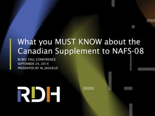 What you MUST KNOW about the 
Canadian Supplement to NAFS-08 
BCBEC FALL CONFERENCE 
SEPTEMBER 24, 2014 
PRESENTED BY AL JAUGELIS 
 