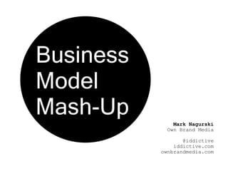 Business  Model  Mash-Up Mark Nagurski Own Brand Media @iddictive iddictive.com ownbrandmedia.com 