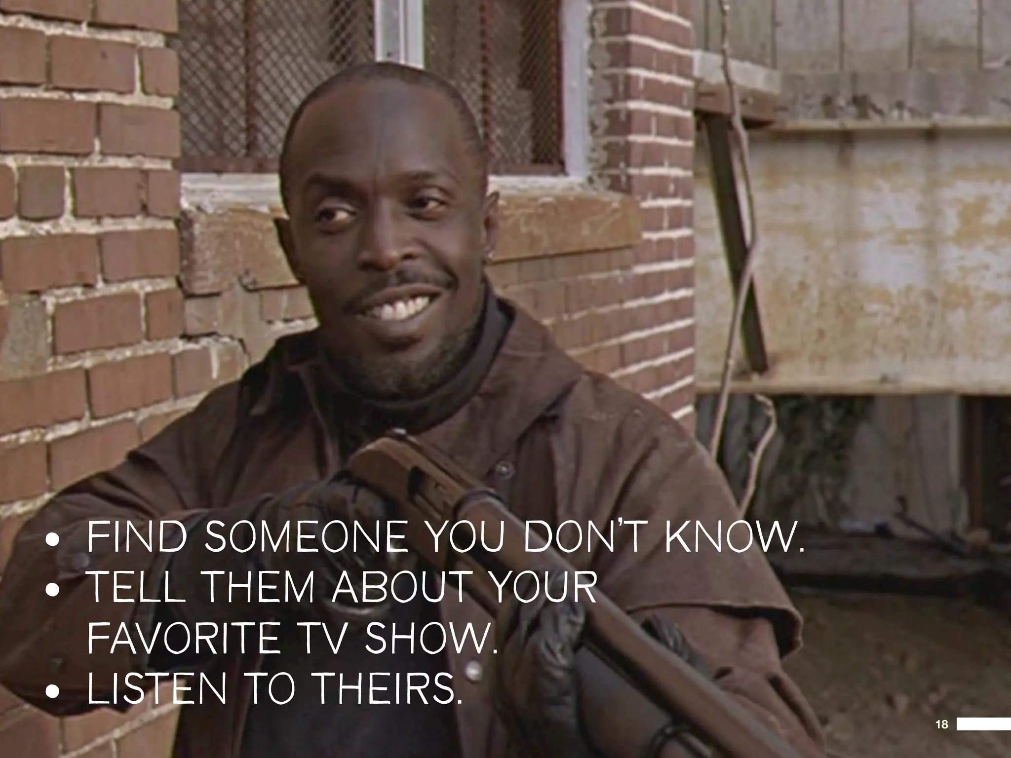 • FIND SOMEONE YOU DON’T KNOW.
• TELL THEM ABOUT YOUR
  FAVORITE TV SHOW.
• LISTEN TO THEIRS.
                                 18
 