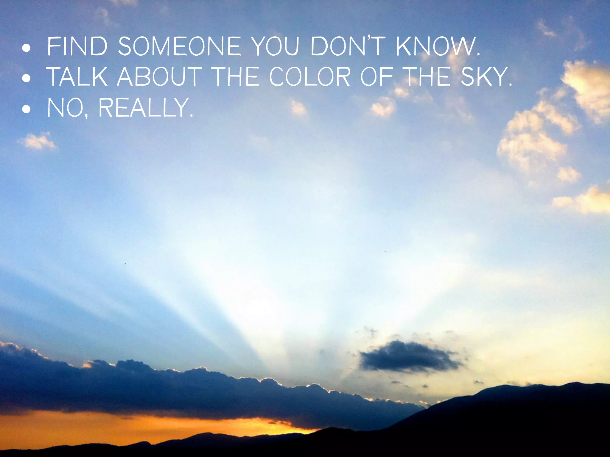 • FIND SOMEONE YOU DON’T KNOW.
• TALK ABOUT THE COLOR OF THE SKY.
• NO, REALLY.




                                     19
 